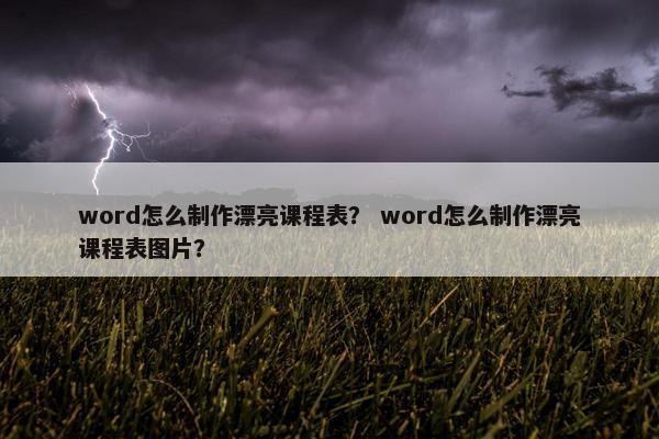 word怎么制作漂亮课程表？ word怎么制作漂亮课程表图片？