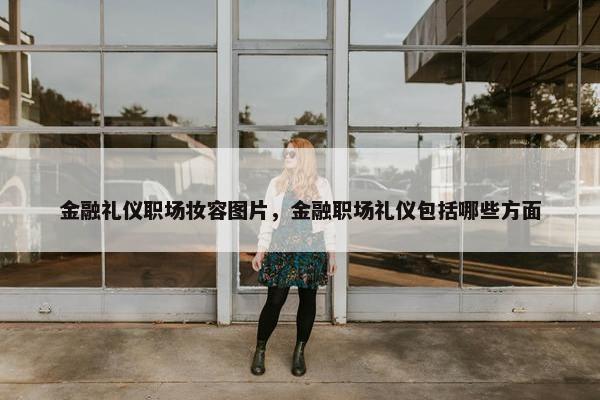金融礼仪职场妆容图片，金融职场礼仪包括哪些方面