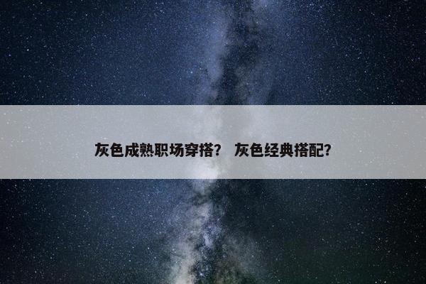 灰色成熟职场穿搭？ 灰色经典搭配？