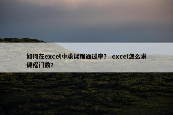 如何在excel中求课程通过率？ excel怎么求课程门数？