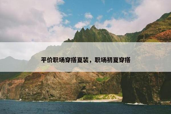 平价职场穿搭夏装，职场初夏穿搭