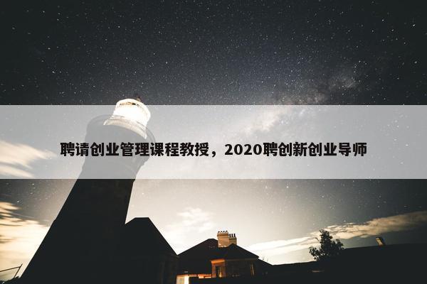聘请创业管理课程教授，2020聘创新创业导师