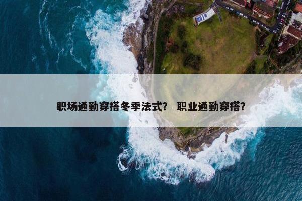 职场通勤穿搭冬季法式？ 职业通勤穿搭？