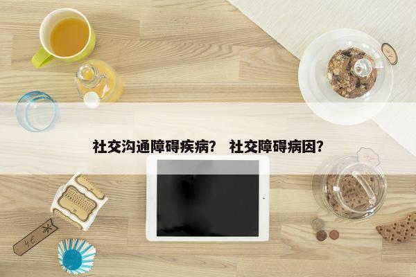 社交沟通障碍疾病？ 社交障碍病因？