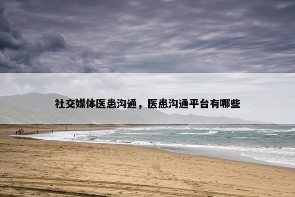 社交媒体医患沟通，医患沟通平台有哪些