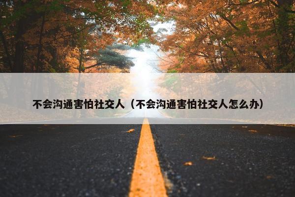不会沟通害怕社交人（不会沟通害怕社交人怎么办）