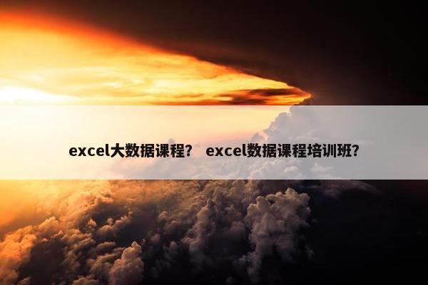 excel大数据课程？ excel数据课程培训班？