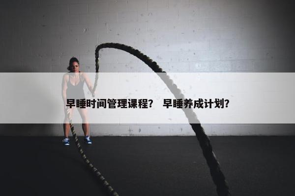 早睡时间管理课程？ 早睡养成计划？