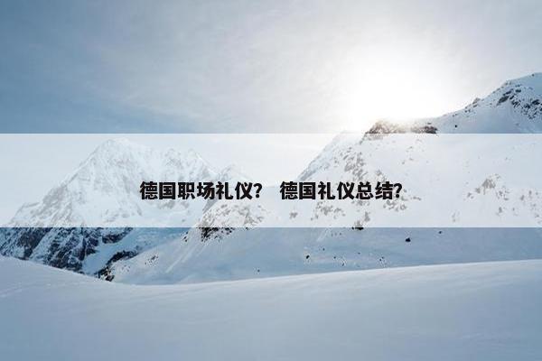 德国职场礼仪？ 德国礼仪总结？