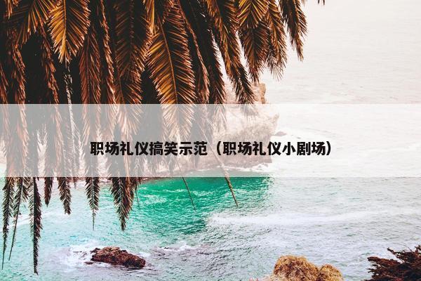 职场礼仪搞笑示范（职场礼仪小剧场）