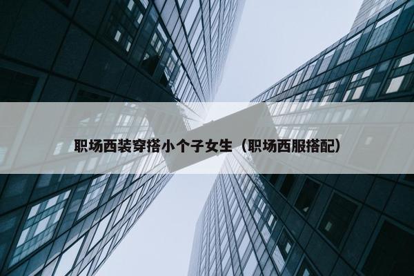 职场西装穿搭小个子女生（职场西服搭配）
