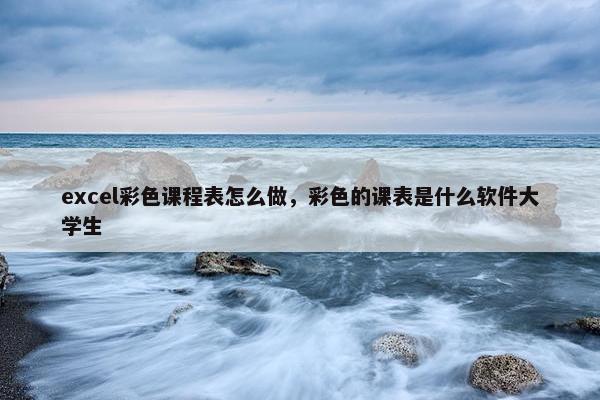 excel彩色课程表怎么做，彩色的课表是什么软件大学生
