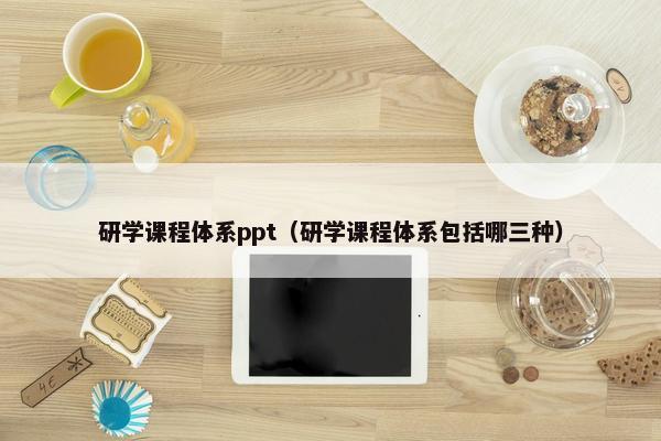 研学课程体系ppt（研学课程体系包括哪三种）
