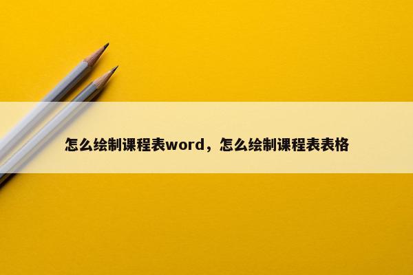 怎么绘制课程表word，怎么绘制课程表表格