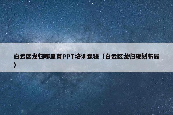 白云区龙归哪里有PPT培训课程（白云区龙归规划布局）