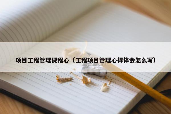项目工程管理课程心（工程项目管理心得体会怎么写）