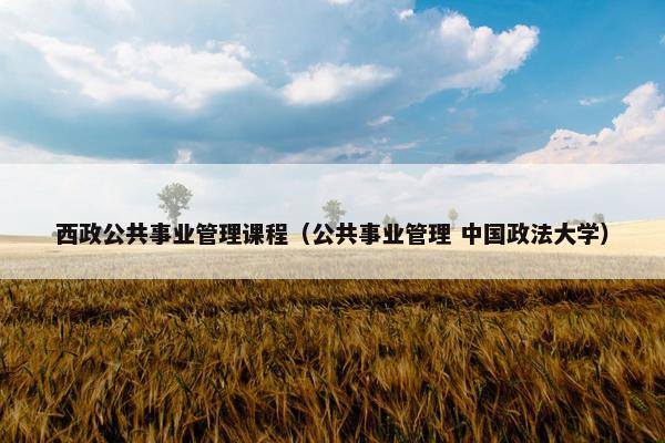 西政公共事业管理课程（公共事业管理 中国政法大学）