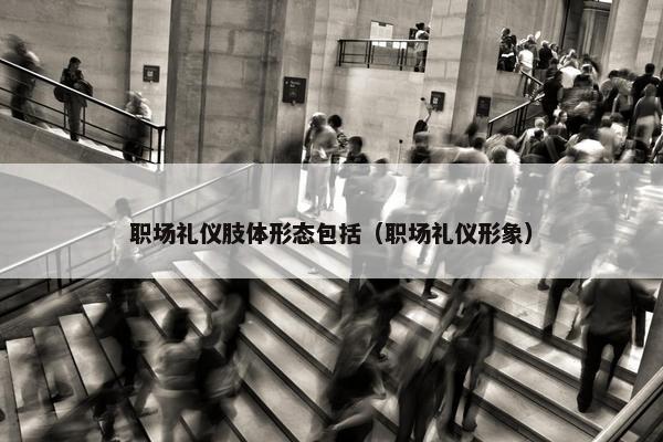 职场礼仪肢体形态包括（职场礼仪形象）