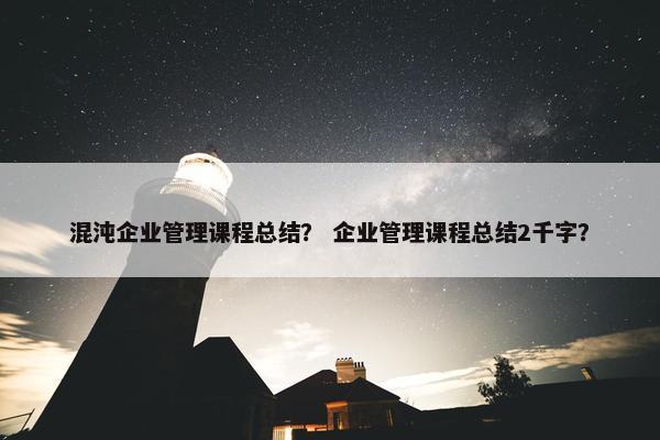 混沌企业管理课程总结？ 企业管理课程总结2千字？