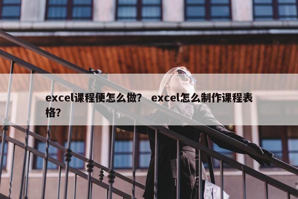 excel课程便怎么做？ excel怎么制作课程表格？