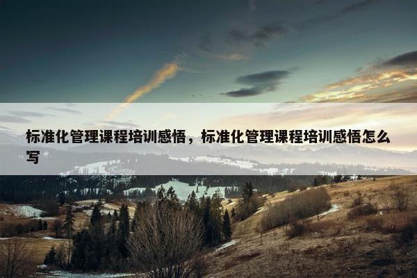 标准化管理课程培训感悟，标准化管理课程培训感悟怎么写