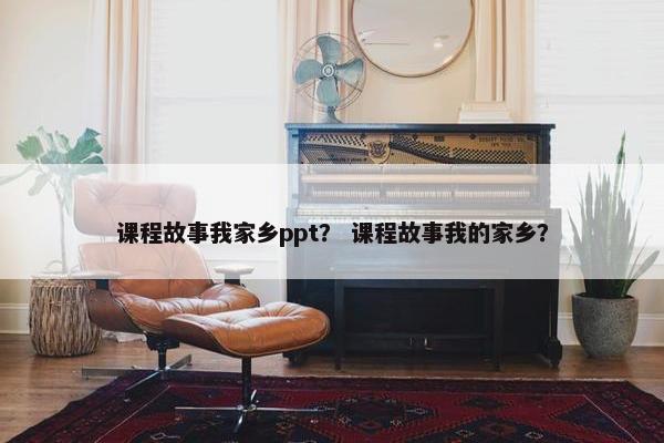 课程故事我家乡ppt？ 课程故事我的家乡？