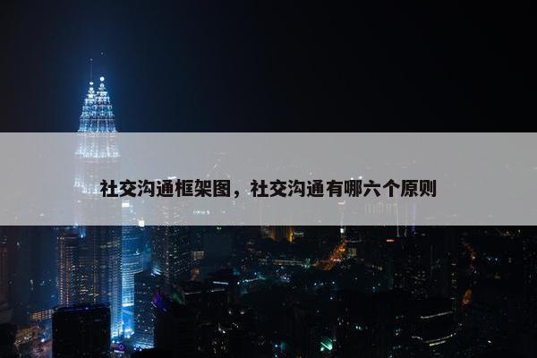 社交沟通框架图，社交沟通有哪六个原则