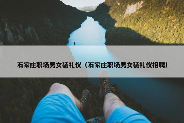 石家庄职场男女装礼仪（石家庄职场男女装礼仪招聘）