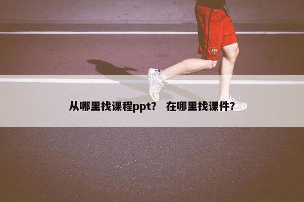 从哪里找课程ppt？ 在哪里找课件？