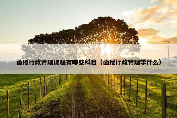 函授行政管理课程有哪些科目（函授行政管理学什么）