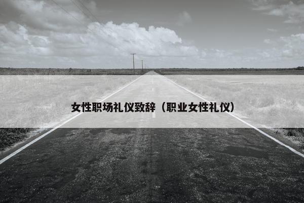 女性职场礼仪致辞（职业女性礼仪）