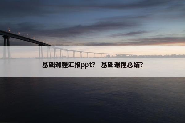 基础课程汇报ppt？ 基础课程总结？