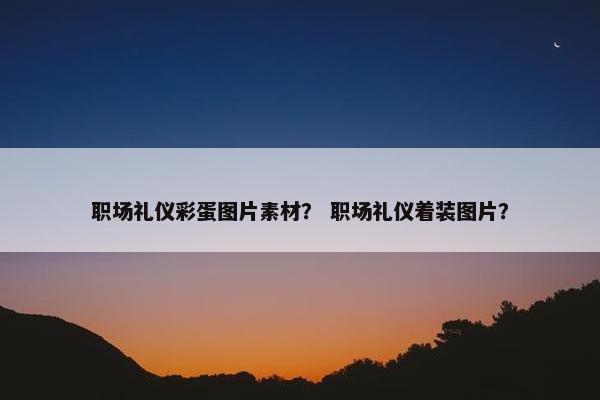职场礼仪彩蛋图片素材？ 职场礼仪着装图片？