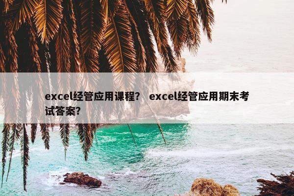 excel经管应用课程？ excel经管应用期末考试答案？