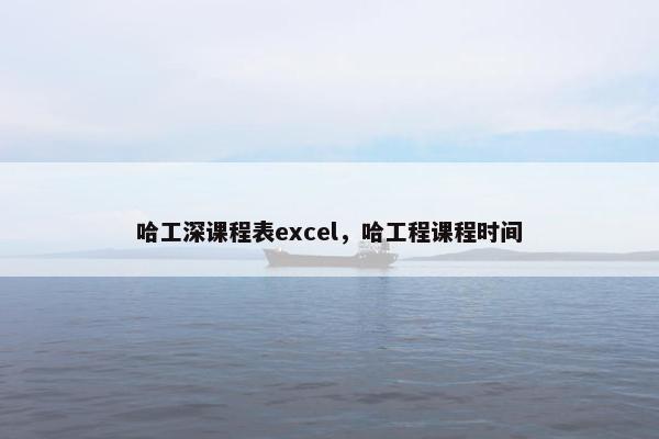 哈工深课程表excel，哈工程课程时间