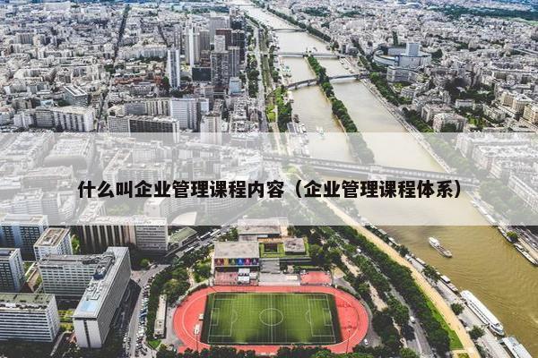 什么叫企业管理课程内容（企业管理课程体系）