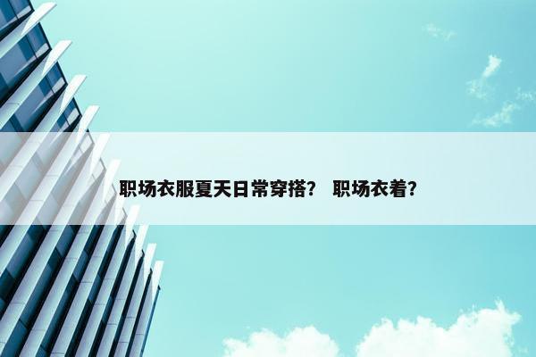 职场衣服夏天日常穿搭？ 职场衣着？