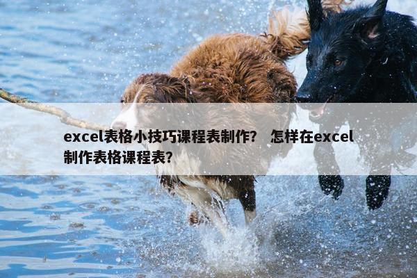 excel表格小技巧课程表制作？ 怎样在excel制作表格课程表？