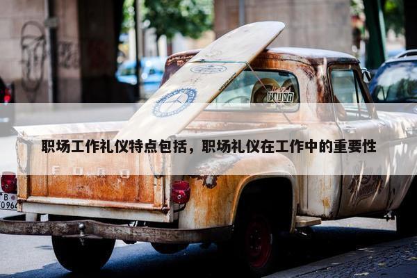 职场工作礼仪特点包括，职场礼仪在工作中的重要性