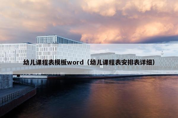 幼儿课程表模板word（幼儿课程表安排表详细）