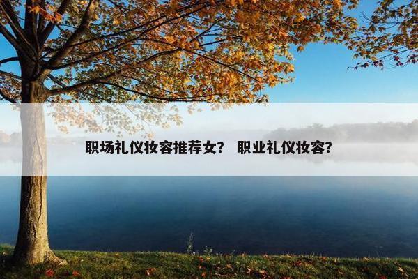 职场礼仪妆容推荐女？ 职业礼仪妆容？
