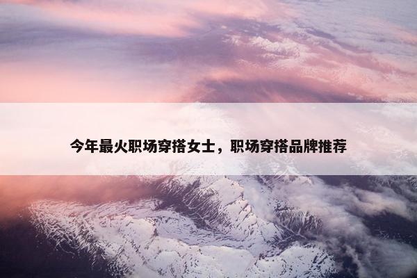 今年最火职场穿搭女士，职场穿搭品牌推荐