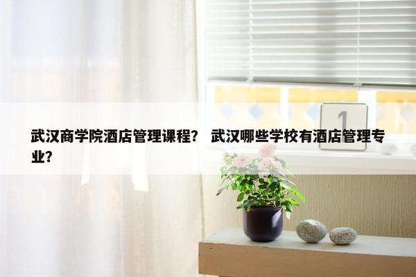 武汉商学院酒店管理课程？ 武汉哪些学校有酒店管理专业？