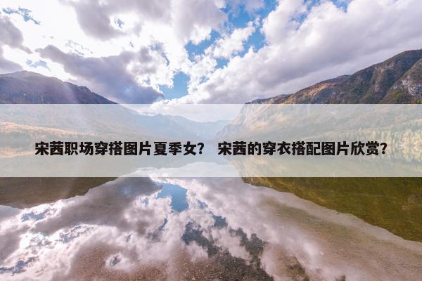 宋茜职场穿搭图片夏季女？ 宋茜的穿衣搭配图片欣赏？