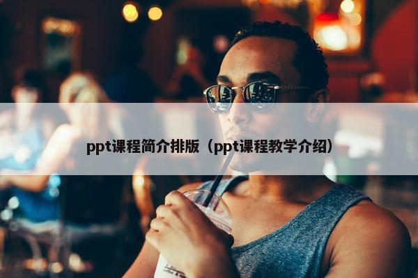ppt课程简介排版（ppt课程教学介绍）