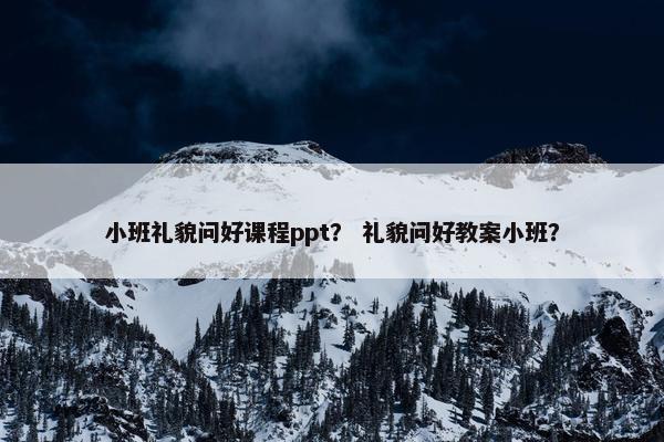 小班礼貌问好课程ppt？ 礼貌问好教案小班？