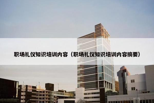 职场礼仪知识培训内容（职场礼仪知识培训内容摘要）