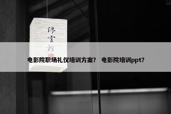 电影院职场礼仪培训方案？ 电影院培训ppt？