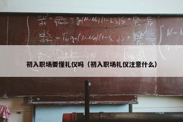 初入职场要懂礼仪吗（初入职场礼仪注意什么）