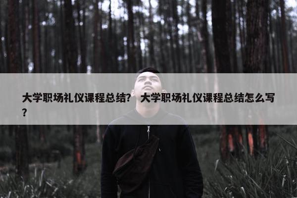 大学职场礼仪课程总结？ 大学职场礼仪课程总结怎么写？